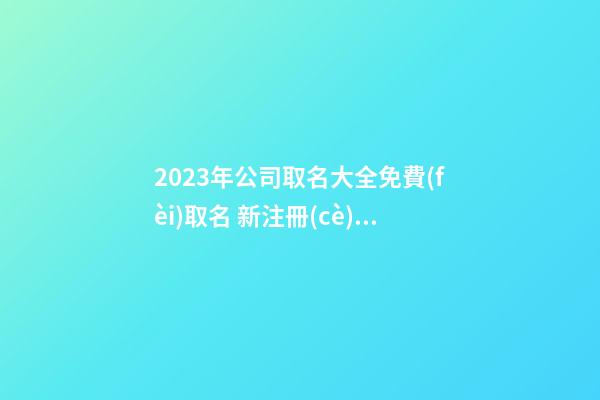 2023年公司取名大全免費(fèi)取名 新注冊(cè)公司名字-名學(xué)網(wǎng)